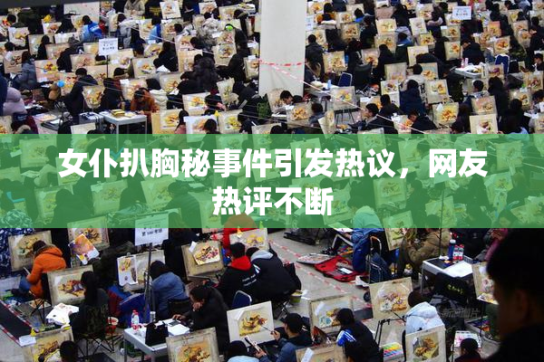 女仆扒胸秘事件引发热议，网友热评不断