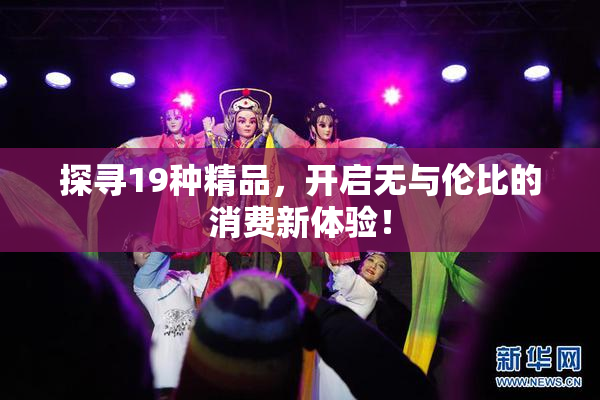 探寻19种精品，开启无与伦比的消费新体验！
