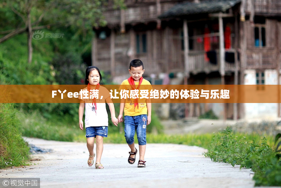 F丫ee性满，让你感受绝妙的体验与乐趣