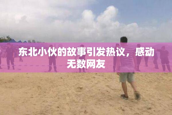 东北小伙的故事引发热议，感动无数网友
