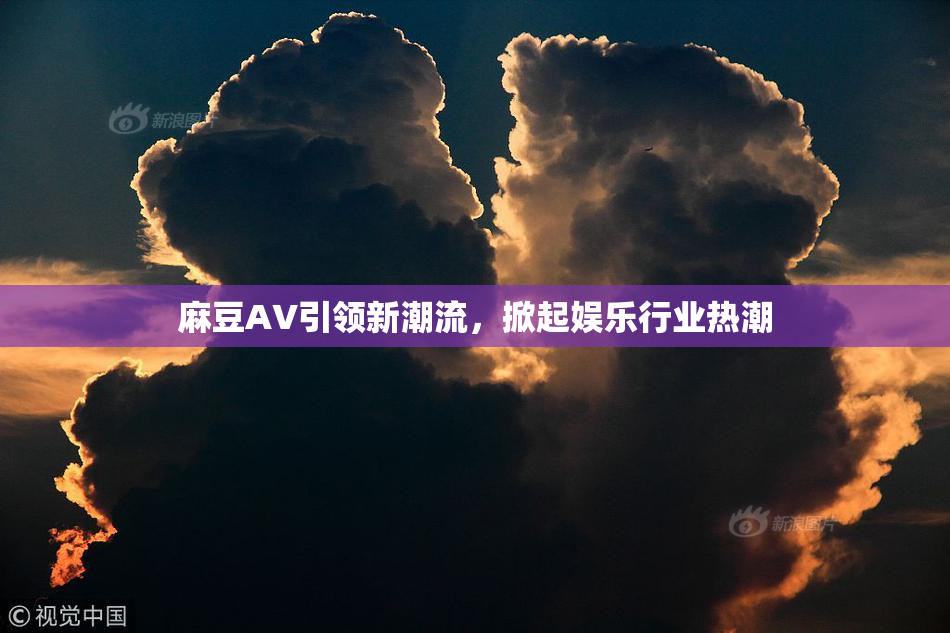 麻豆A∨引领新潮流，掀起娱乐行业热潮