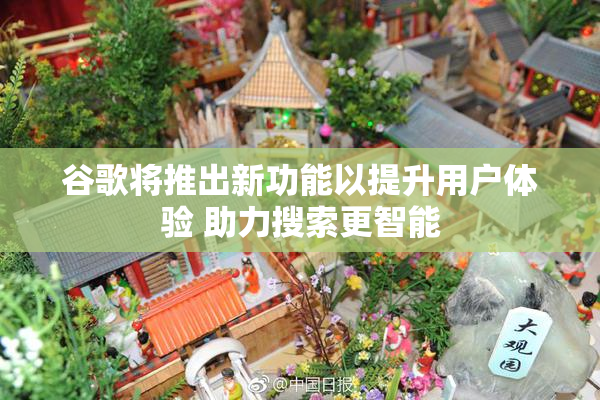 谷歌将推出新功能以提升用户体验 助力搜索更智能