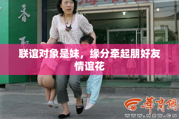 联谊对象是妹，缘分牵起朋好友情谊花
