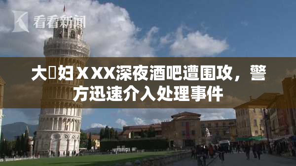 大婬妇ⅩXX深夜酒吧遭围攻，警方迅速介入处理事件
