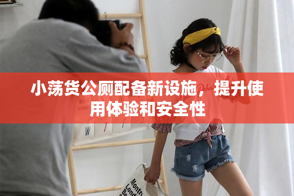 小荡货公厕配备新设施，提升使用体验和安全性