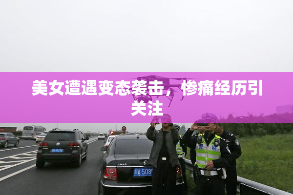 美女遭遇变态袭击，惨痛经历引关注