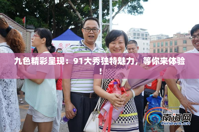 九色精彩呈现：91大秀独特魅力，等你来体验！