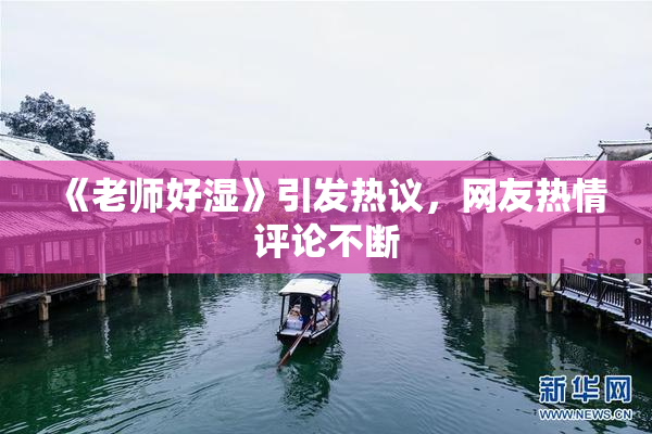 《老师好湿》引发热议，网友热情评论不断