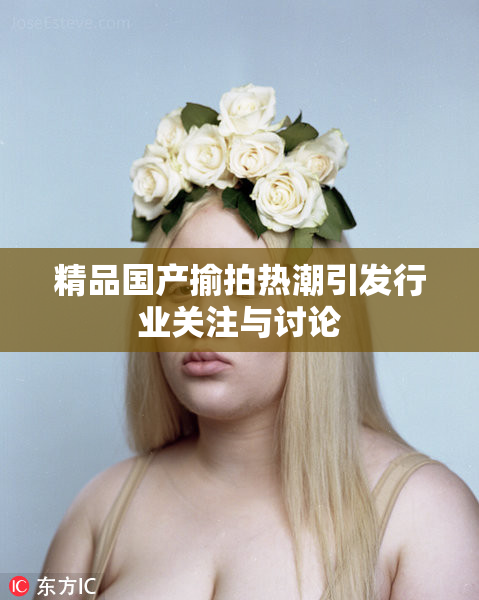 精品国产揄拍热潮引发行业关注与讨论