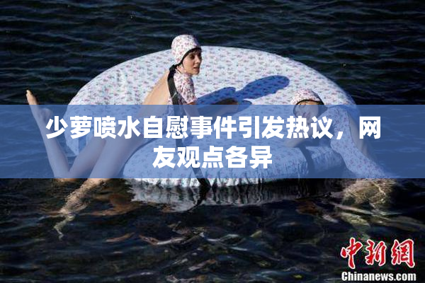 少萝喷水自慰事件引发热议，网友观点各异