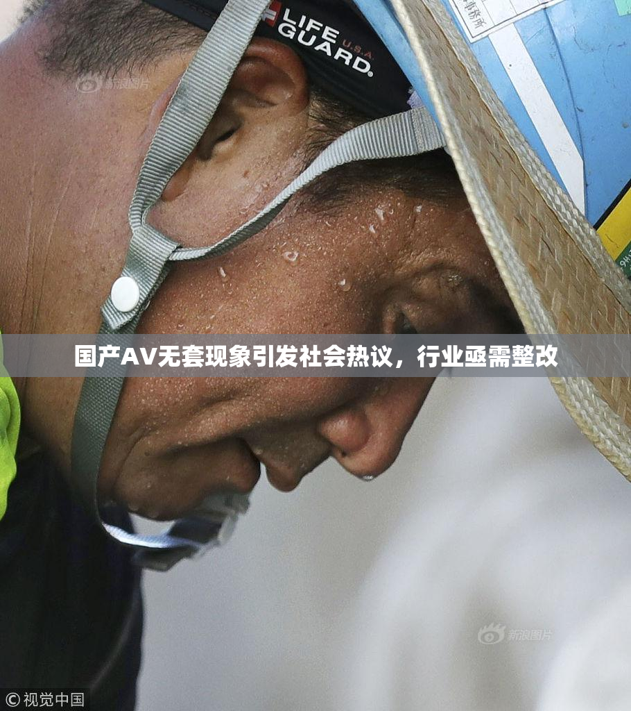 国产AV无套现象引发社会热议，行业亟需整改