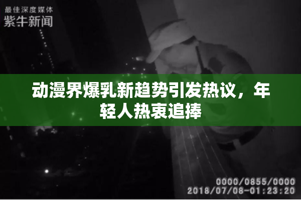 动漫界爆乳新趋势引发热议，年轻人热衷追捧
