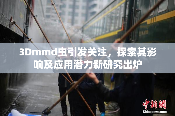 3Dmmd虫引发关注，探索其影响及应用潜力新研究出炉