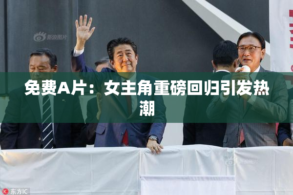 免费A片：女主角重磅回归引发热潮