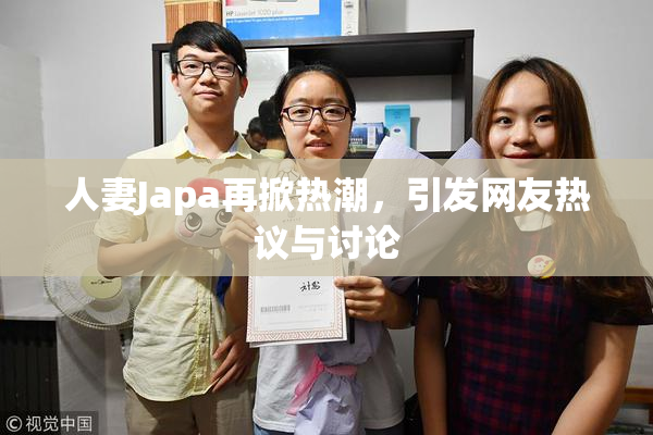 人妻Japa再掀热潮，引发网友热议与讨论