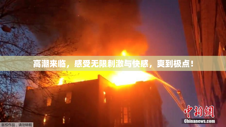 高潮来临，感受无限刺激与快感，爽到极点！