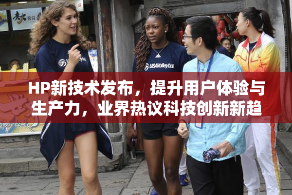 HP新技术发布，提升用户体验与生产力，业界热议科技创新新趋势