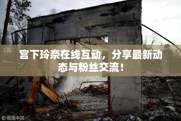 宫下玲奈在线互动，分享最新动态与粉丝交流！