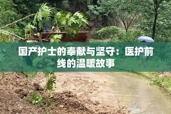 国产护士的奉献与坚守：医护前线的温暖故事