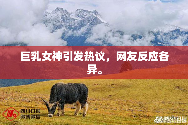 巨乳女神引发热议，网友反应各异。