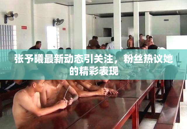 张予曦最新动态引关注，粉丝热议她的精彩表现