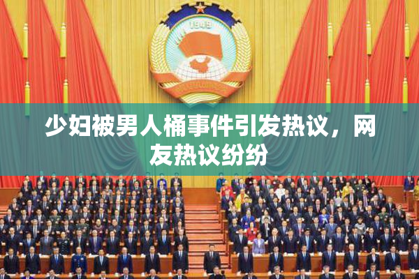 少妇被男人桶事件引发热议，网友热议纷纷