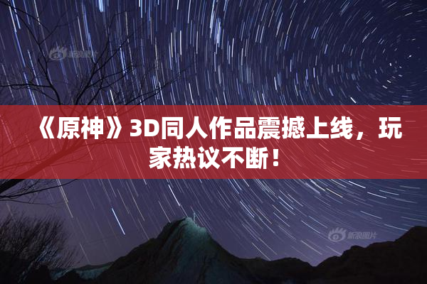 《原神》3D同人作品震撼上线，玩家热议不断！