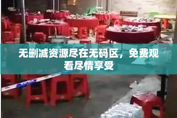 无删减资源尽在无码区，免费观看尽情享受