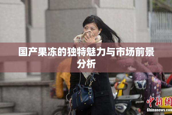 国产果冻的独特魅力与市场前景分析