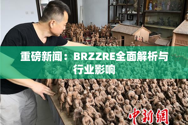重磅新闻：BRZZRE全面解析与行业影响
