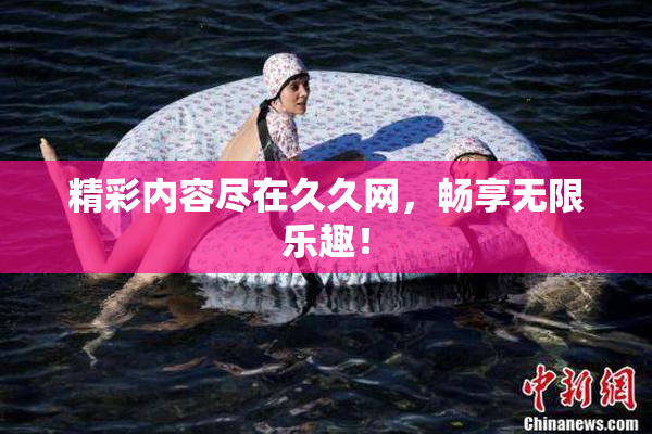 精彩内容尽在久久网，畅享无限乐趣！
