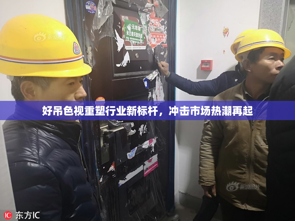 好吊色视重塑行业新标杆，冲击市场热潮再起