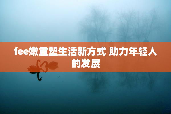 fee嫩重塑生活新方式 助力年轻人的发展