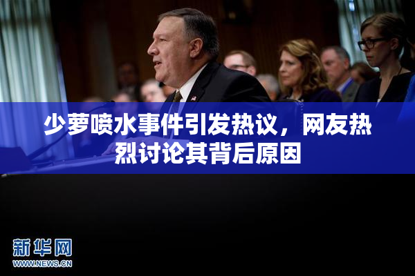 少萝喷水事件引发热议，网友热烈讨论其背后原因