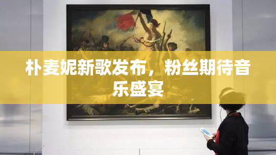 朴麦妮新歌发布，粉丝期待音乐盛宴