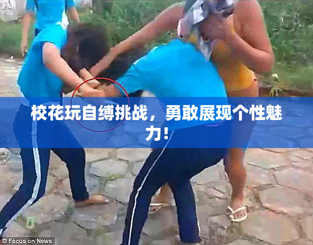 校花玩自缚挑战，勇敢展现个性魅力！