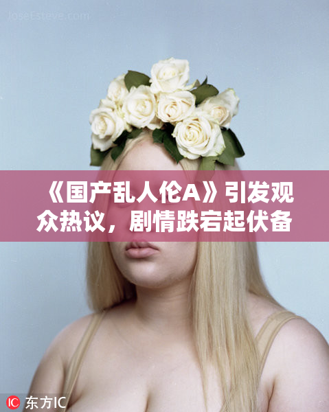 《国产乱人伦A》引发观众热议，剧情跌宕起伏备受关注