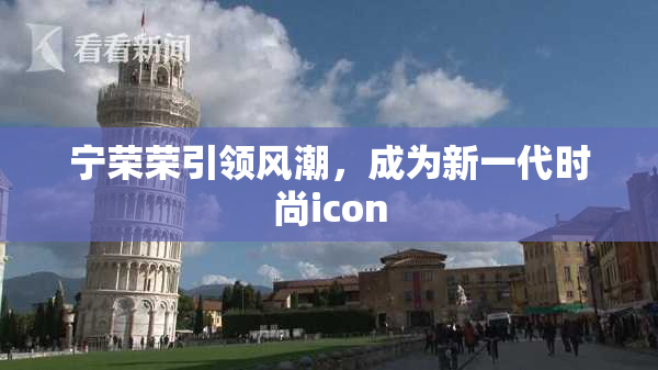 宁荣荣引领风潮，成为新一代时尚icon