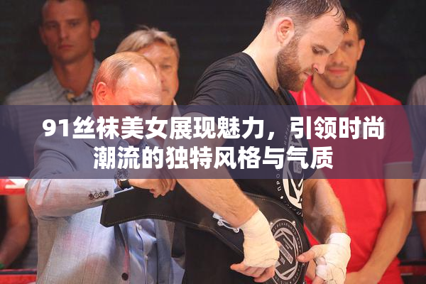 91丝袜美女展现魅力，引领时尚潮流的独特风格与气质