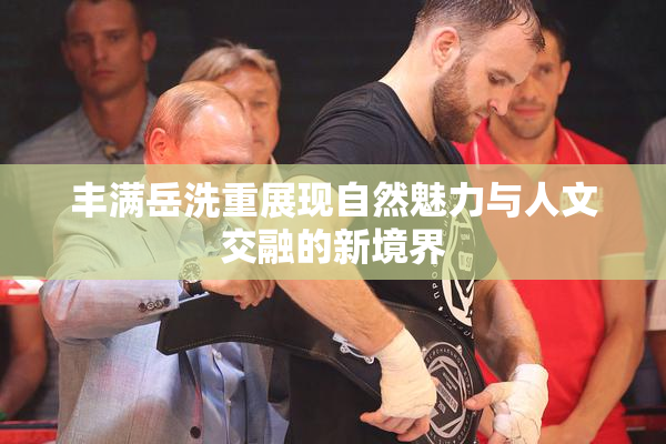 丰满岳洗重展现自然魅力与人文交融的新境界