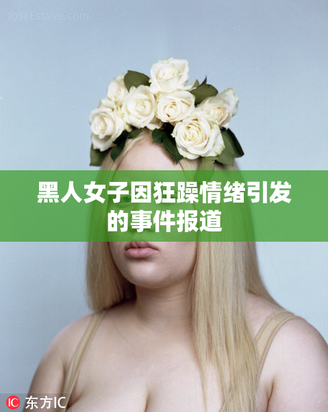 黑人女子因狂躁情绪引发的事件报道
