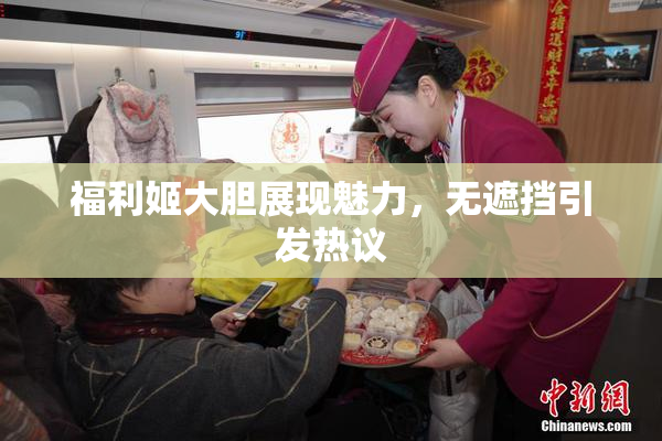 福利姬大胆展现魅力，无遮挡引发热议