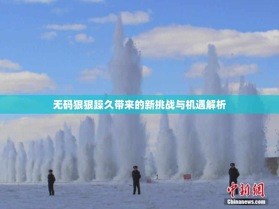 无码狠狠躁久带来的新挑战与机遇解析