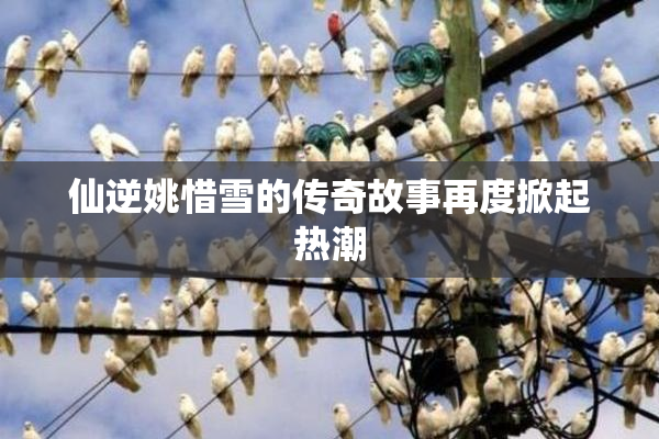 仙逆姚惜雪的传奇故事再度掀起热潮