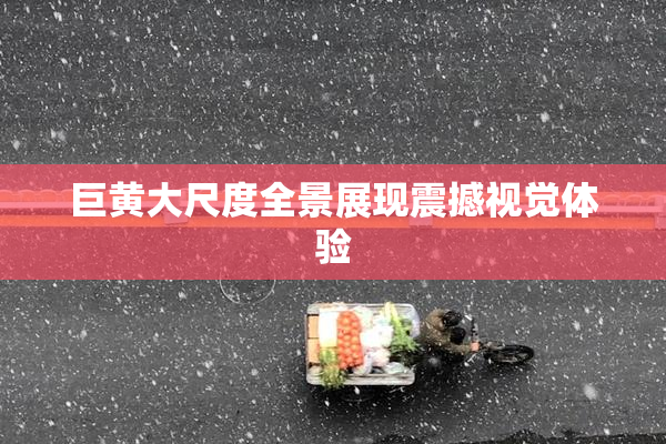 巨黄大尺度全景展现震撼视觉体验