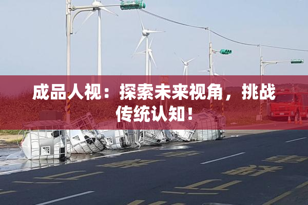 成品人视：探索未来视角，挑战传统认知！