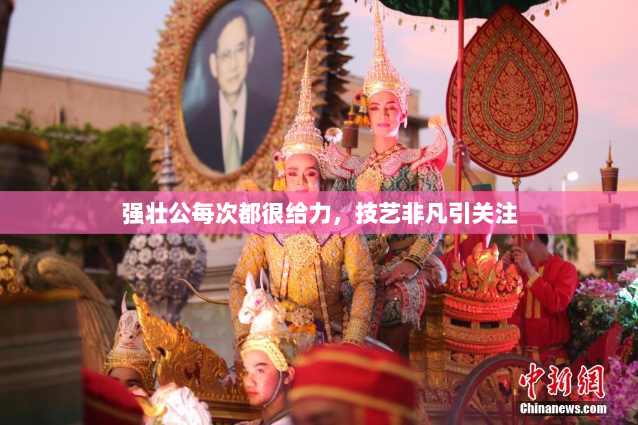 强壮公每次都很给力，技艺非凡引关注