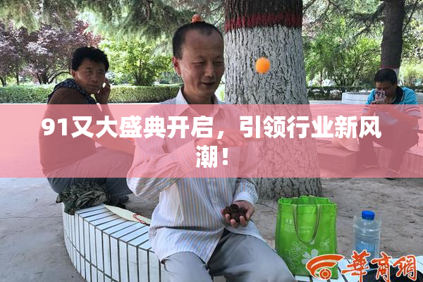 91又大盛典开启，引领行业新风潮！