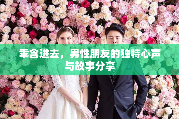 乖含进去，男性朋友的独特心声与故事分享
