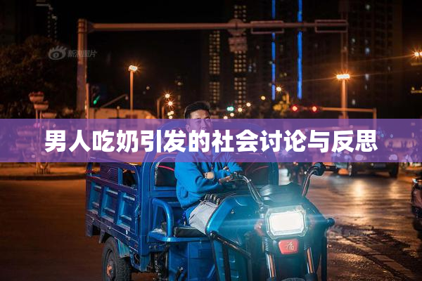 男人吃奶引发的社会讨论与反思